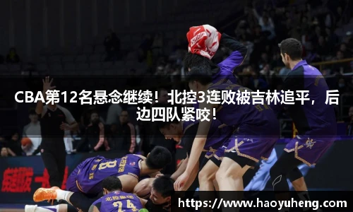CBA第12名悬念继续！北控3连败被吉林追平，后边四队紧咬！