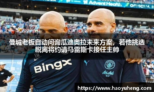 曼城老板自动问询瓜迪奥拉未来方案，若他挑选脱离将约请马雷斯卡接任主帅
