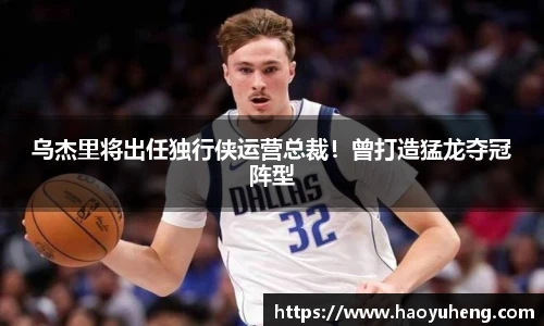 乌杰里将出任独行侠运营总裁！曾打造猛龙夺冠阵型